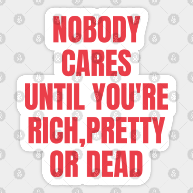 Nobody Cares Until Youre Rich Pretty Or Dead Funny Nobody Cares Sticker Teepublic 